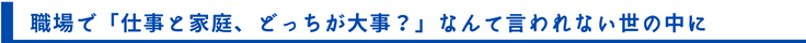 職場で「仕事と家庭、どっちが大事？」なんて言われない世の中に