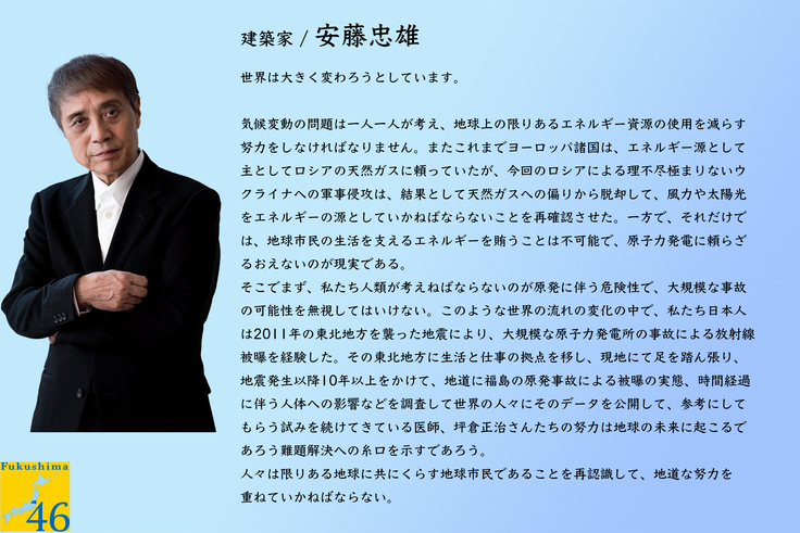 安藤忠雄 さまから応援コメントをいただきました！ Fukushima→46プロジェクト：福島の教訓を日本中に届けたい（坪倉  正治（福島県立医科大学教授、NPO法人 医療・健康社会研究所） 2022/04/13 投稿） - クラウドファンディング READYFOR