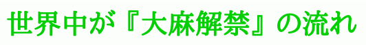 世界中が 『大麻解禁』 の流れ