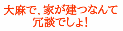 大麻で、家が建つなんて冗談でしょ！