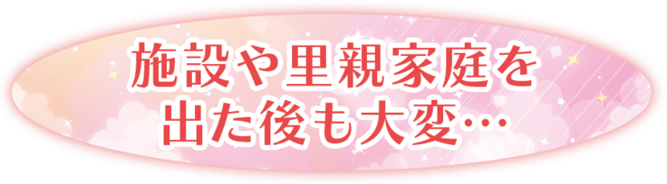 施設や里親家庭を出てからも大変…