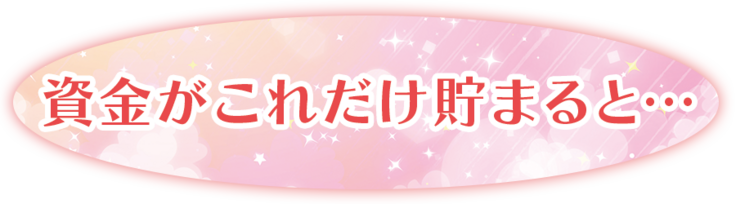 資金がこれだけ貯まると…
