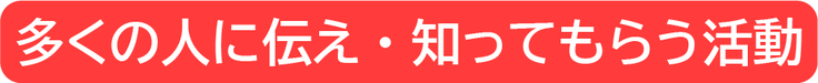 多くの人に伝え、知ってもらう活動