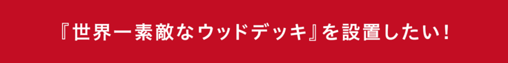 世界一素敵なウッドデッキを設置したい