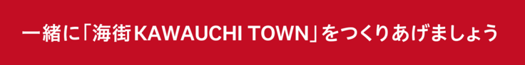 一緒に海街KAWAUCHI TOWNをつくりあげましょう