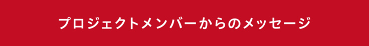 プロジェクトメンバーからのメッセージ