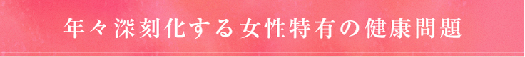 年々深刻化する女性特有の健康問題