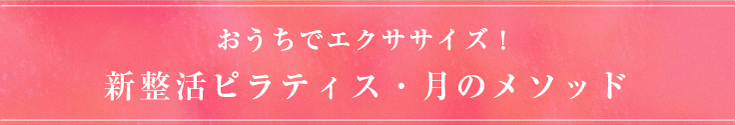 おうちでエクササイズ！ 新整活ピラティス・月のメソッド