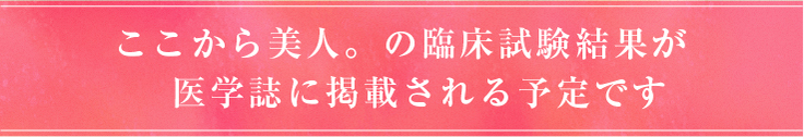 ここから美人。の臨床試験結果が 　医学誌に掲載される予定です