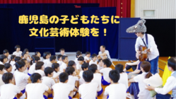 鹿児島の子どもたちに感動を！小規模小学校に芸術体験を届けたい。
