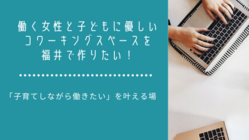  働く女性と子どもに優しいコワーキングスペースを福井で作りたい！ のトップ画像