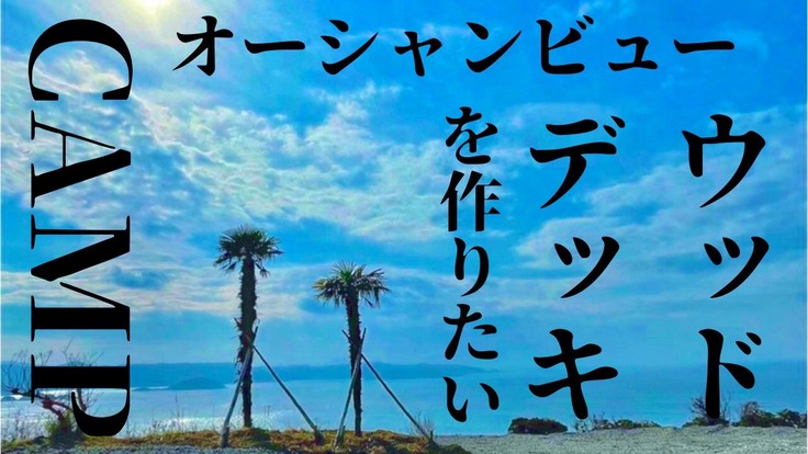 オーシャンビューの絶景貸切りキャンプ場にウッドデッキを作りたい 古川浩朗 21 03 31 公開 クラウドファンディング Readyfor レディーフォー